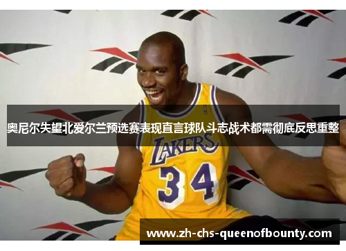 奥尼尔失望北爱尔兰预选赛表现直言球队斗志战术都需彻底反思重整 奥尼尔失望北爱尔兰预选赛表现直言球队斗志战术都需彻底反思重整