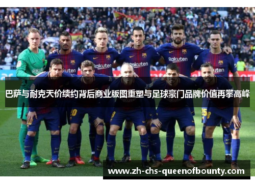 巴萨与耐克天价续约背后商业版图重塑与足球豪门品牌价值再攀高峰 巴萨与耐克天价续约背后商业版图重塑与足球豪门品牌价值再攀高峰