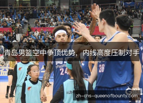 青岛男篮空中争顶优势,内线高度压制对手